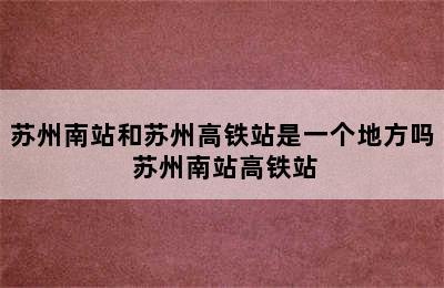 苏州南站和苏州高铁站是一个地方吗 苏州南站高铁站